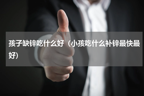 孩子缺锌吃什么好（小孩吃什么补锌最快最好）