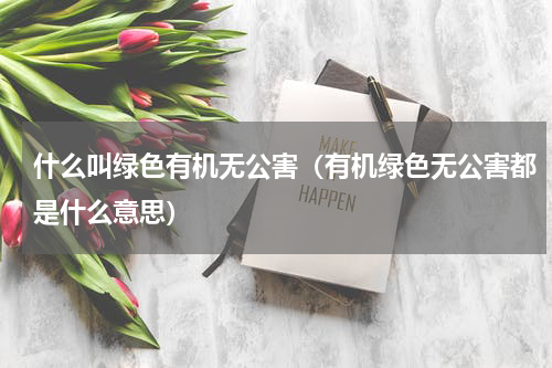 什么叫绿色有机无公害（有机绿色无公害都是什么意思）