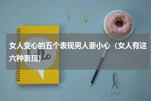 女人变心的五个表现男人要小心（女人有这六种表现）