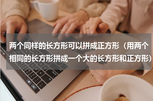 两个同样的长方形可以拼成正方形（用两个相同的长方形拼成一个大的长方形和正方形）
