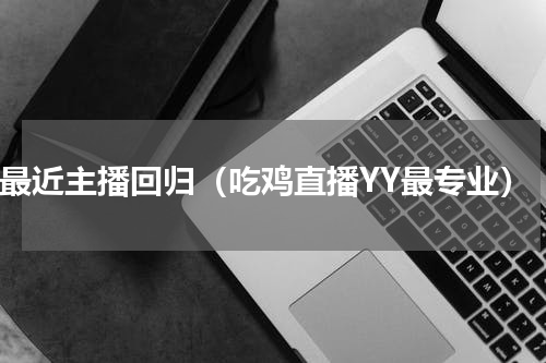yy最近主播回归（吃鸡直播YY最专业）