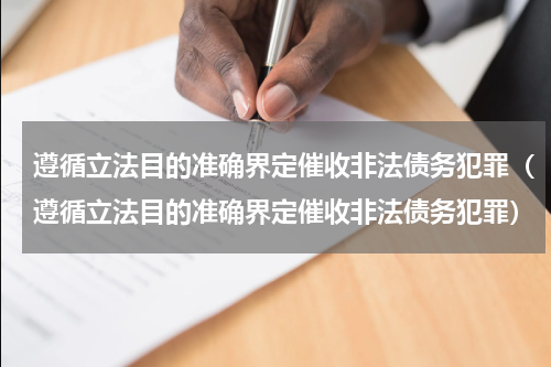 遵循立法目的准确界定催收非法债务犯罪（遵循立法目的准确界定催收非法债务犯罪）