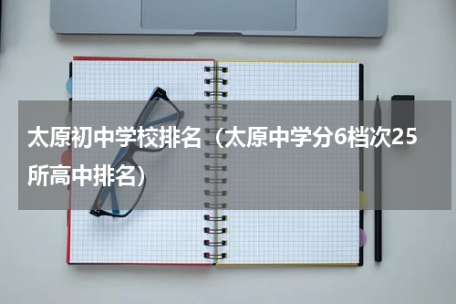 太原初中学校排名（太原中学分6档次25所高中排名）