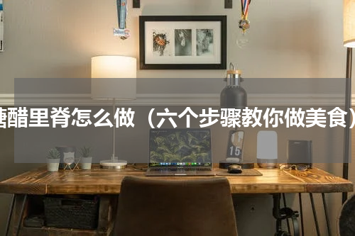 糖醋里脊怎么做（六个步骤教你做美食）