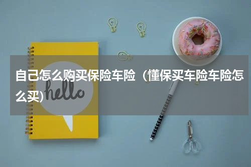自己怎么购买保险车险（懂保买车险车险怎么买）