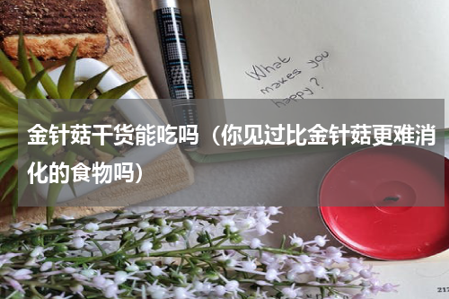 金针菇干货能吃吗（你见过比金针菇更难消化的食物吗）