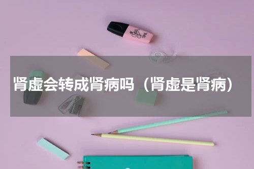 肾虚会转成肾病吗（肾虚是肾病）