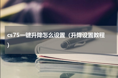 cs75一键升降怎么设置（升降设置教程）