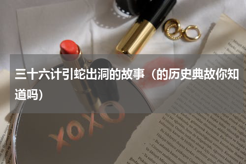 三十六计引蛇出洞的故事（的历史典故你知道吗）
