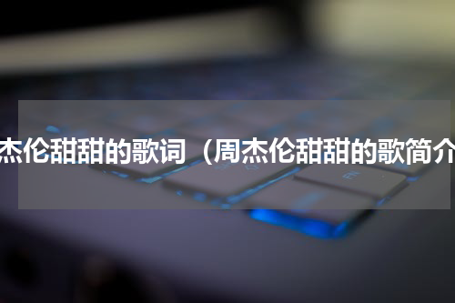 周杰伦甜甜的歌词（周杰伦甜甜的歌简介）
