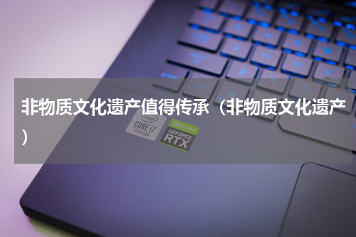 非物质文化遗产值得传承（非物质文化遗产）