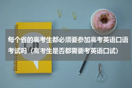 每个省的高考生都必须要参加高考英语口语考试吗（高考生是否都需要考英语口试）
