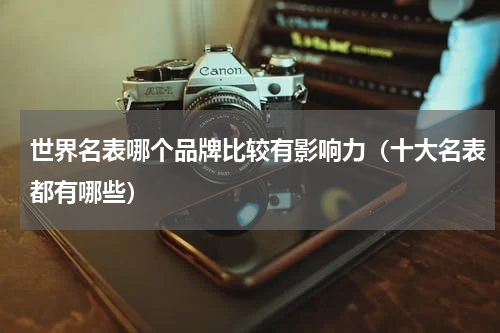 世界名表哪个品牌比较有影响力（十大名表都有哪些）