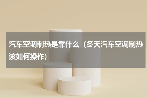 汽车空调制热是靠什么（冬天汽车空调制热该如何操作）