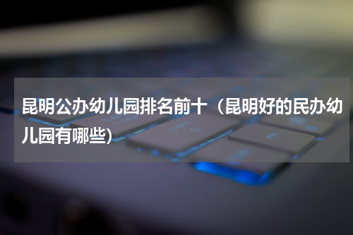 昆明公办幼儿园排名前十（昆明好的民办幼儿园有哪些）