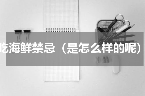 吃海鲜禁忌（是怎么样的呢）