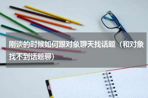 刚谈的时候如何跟对象聊天找话题（和对象找不到话题聊）