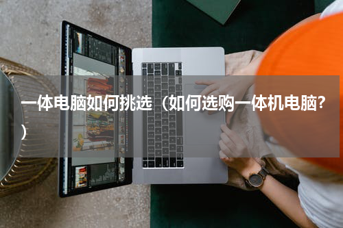 一体电脑如何挑选（如何选购一体机电脑？）