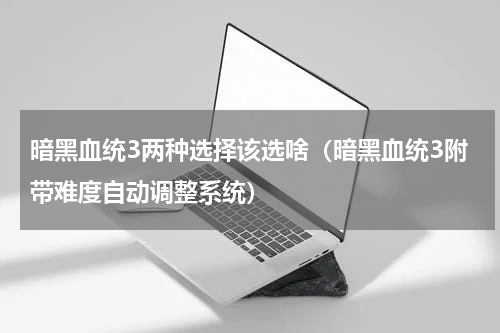 暗黑血统3两种选择该选啥（暗黑血统3附带难度自动调整系统）
