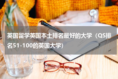 英国留学英国本土排名最好的大学（QS排名51-100的英国大学）
