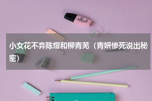 小女花不弃陈煜和柳青芜（青妍惨死说出秘密）
