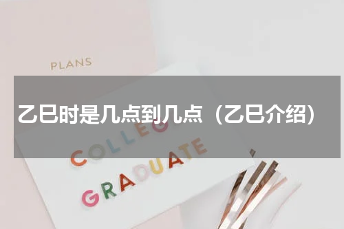 乙巳时是几点到几点（乙巳介绍）