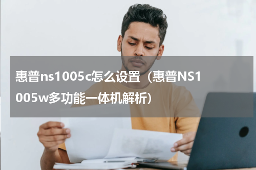 惠普ns1005c怎么设置（惠普NS1005w多功能一体机解析）