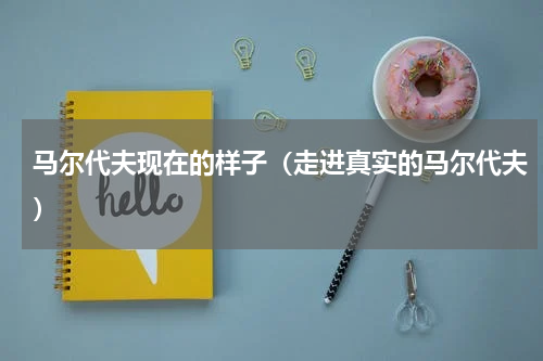 马尔代夫现在的样子（走进真实的马尔代夫）