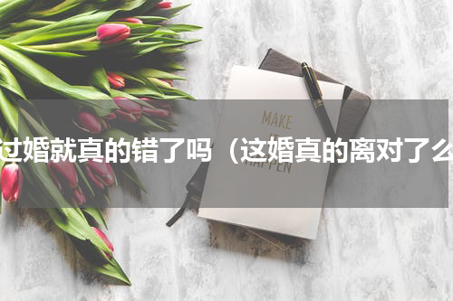 离过婚就真的错了吗（这婚真的离对了么）