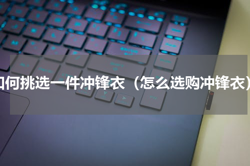 如何挑选一件冲锋衣（怎么选购冲锋衣）