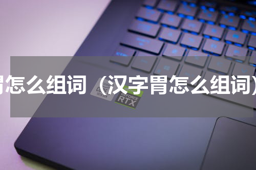 胃怎么组词（汉字胃怎么组词）