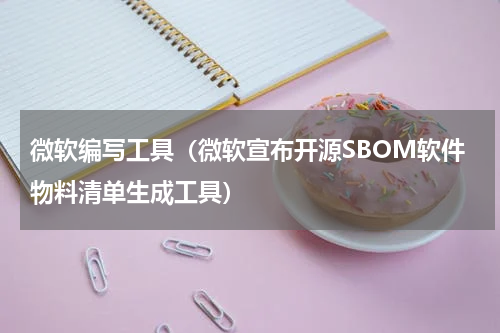 微软编写工具（微软宣布开源SBOM软件物料清单生成工具）