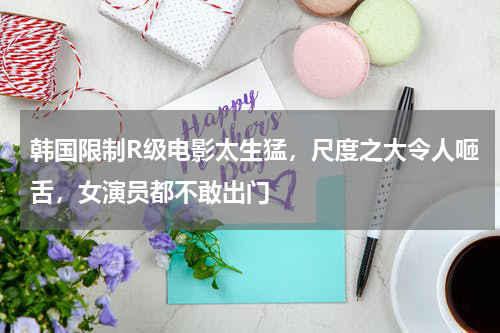 韩国限制R级电影太生猛，尺度之大令人咂舌，女演员都不敢出门