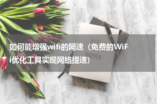 如何能增强wifi的网速（免费的WiFi优化工具实现网络提速）