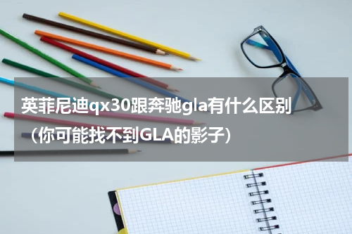 英菲尼迪qx30跟奔驰gla有什么区别（你可能找不到GLA的影子）