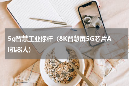 5g智慧工业标杆（8K智慧屏5G芯片AI机器人）