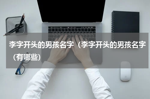 李字开头的男孩名字（李字开头的男孩名字（有哪些）
