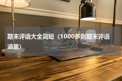 期末评语大全简短（1000多则期末评语涵盖）