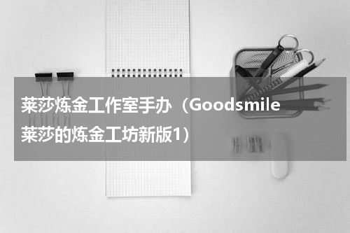 莱莎炼金工作室手办（Goodsmile莱莎的炼金工坊新版1）