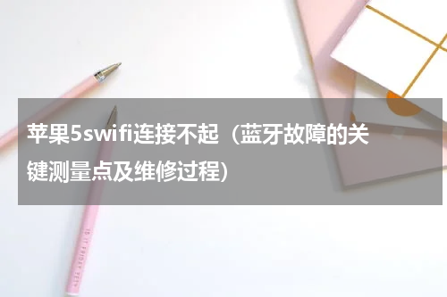 苹果5swifi连接不起（蓝牙故障的关键测量点及维修过程）