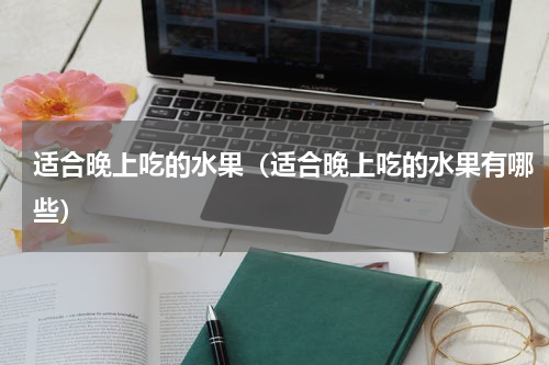 适合晚上吃的水果（适合晚上吃的水果有哪些）