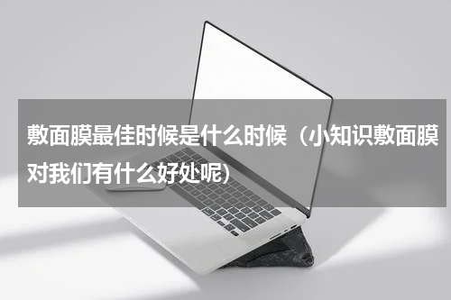 敷面膜最佳时候是什么时候（小知识敷面膜对我们有什么好处呢）