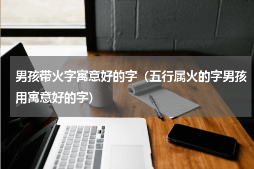 男孩带火字寓意好的字（五行属火的字男孩用寓意好的字）