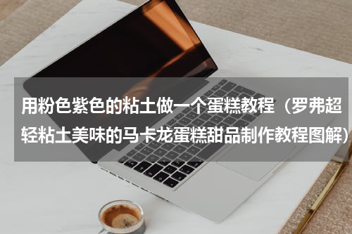用粉色紫色的粘土做一个蛋糕教程（罗弗超轻粘土美味的马卡龙蛋糕甜品制作教程图解）