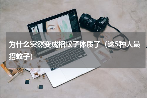 为什么突然变成招蚊子体质了（这5种人最招蚊子）