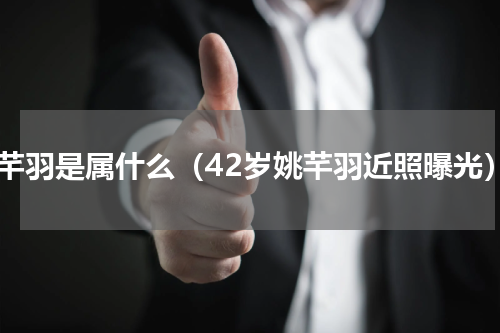 姚芊羽是属什么（42岁姚芊羽近照曝光）