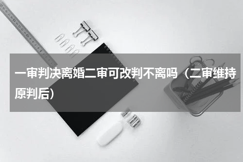一审判决离婚二审可改判不离吗（二审维持原判后）