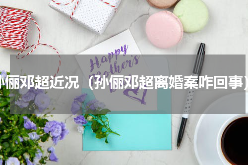 孙俪邓超近况（孙俪邓超离婚案咋回事）
