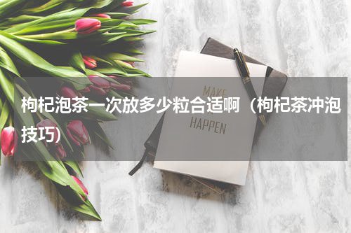 枸杞泡茶一次放多少粒合适啊（枸杞茶冲泡技巧）