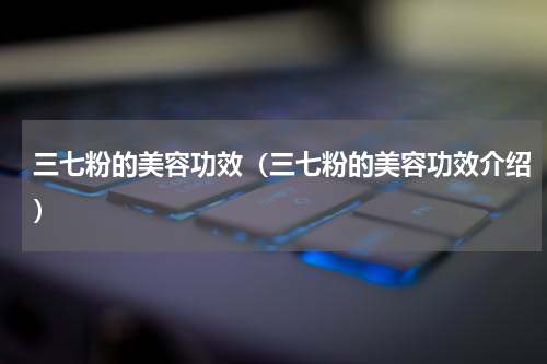 三七粉的美容功效（三七粉的美容功效介绍）
